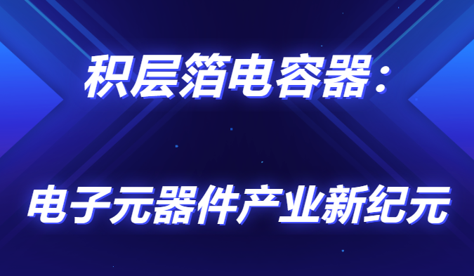 积层箔电容器：电子元器件产业新纪元                                <br>        <br> 